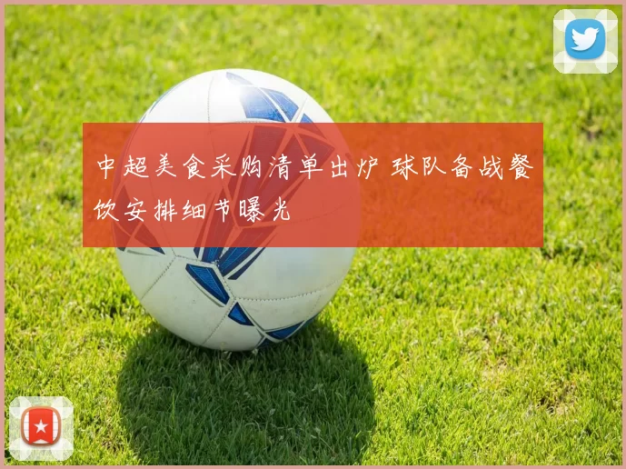 中超美食采购清单出炉 球队备战餐饮安排细节曝光