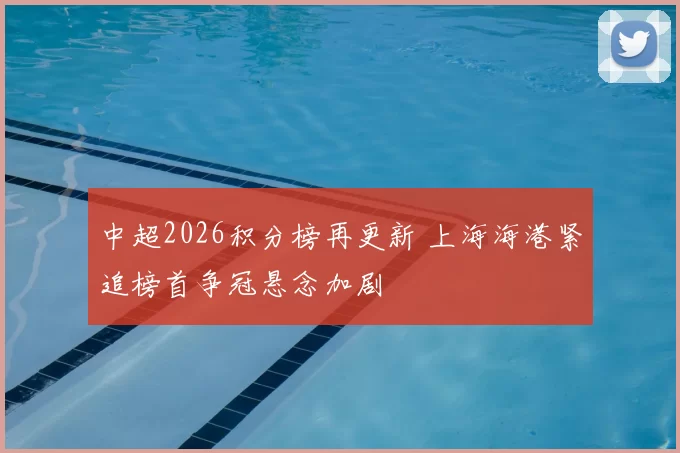 中超2026积分榜再更新 上海海港紧追榜首争冠悬念加剧