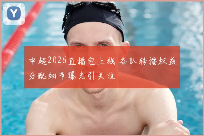 中超2026直播包上线 各队转播权益分配细节曝光引关注