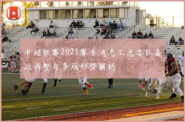 中超联赛2021赛季消息汇总各队备战调整与争冠形势解析