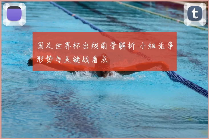 国足世界杯出线前景解析 小组竞争形势与关键战看点