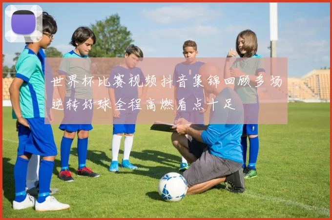 世界杯比赛视频抖音集锦回顾多场逆转好球全程高燃看点十足