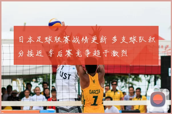 日本足球联赛战绩更新 多支球队积分接近 季后赛竞争趋于激烈