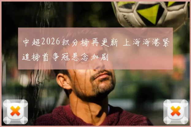 中超2026积分榜再更新 上海海港紧追榜首争冠悬念加剧