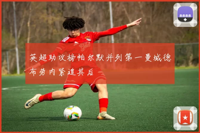 英超助攻榜帕尔默并列第一曼城德布劳内紧追其后