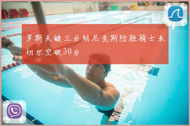 罗斯关键三分助尼克斯险胜骑士米切尔空砍30分