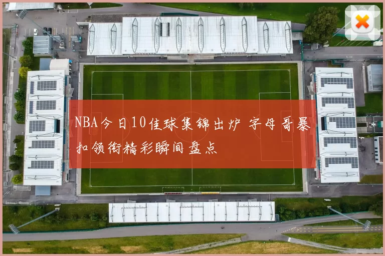 NBA今日10佳球集锦出炉 字母哥暴扣领衔精彩瞬间盘点