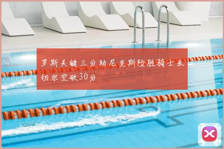 罗斯关键三分助尼克斯险胜骑士米切尔空砍30分