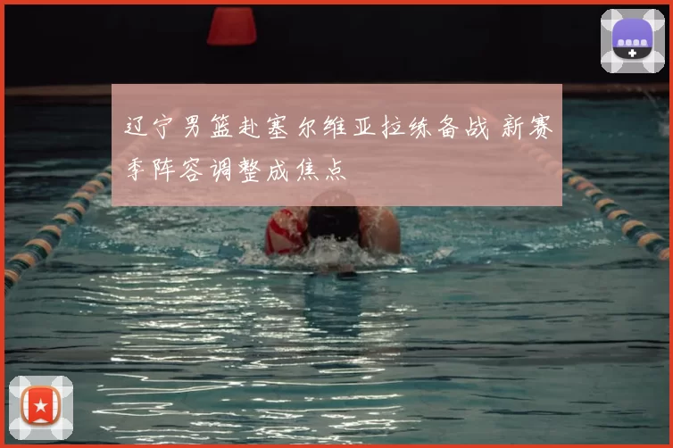 辽宁男篮赴塞尔维亚拉练备战 新赛季阵容调整成焦点