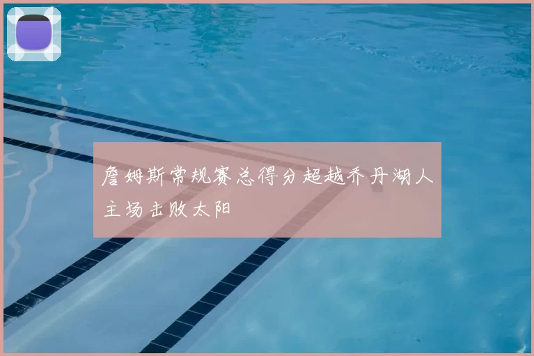 詹姆斯常规赛总得分超越乔丹湖人主场击败太阳