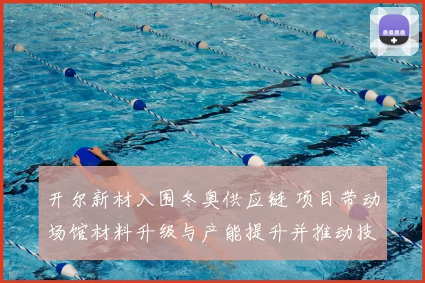 开尔新材入围冬奥供应链 项目带动场馆材料升级与产能提升并推动技术应用