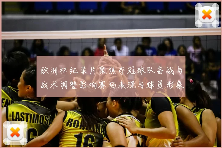 欧洲杯纪录片聚焦夺冠球队备战与战术调整影响赛场表现与球员形象