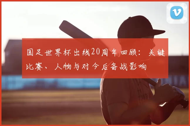 国足世界杯出线20周年回顾：关键比赛、人物与对今后备战影响