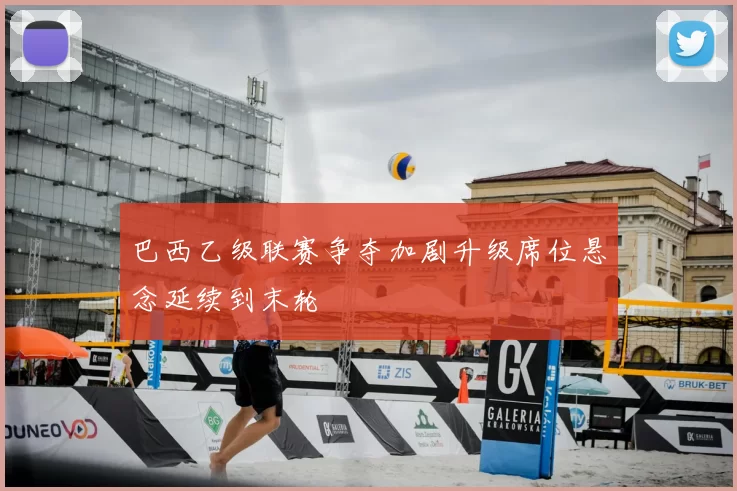 巴西乙级联赛争夺加剧升级席位悬念延续到末轮