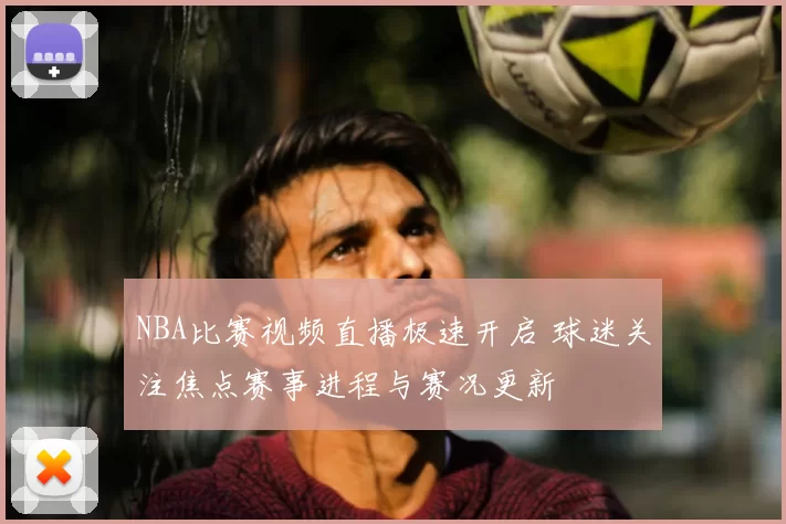NBA比赛视频直播极速开启 球迷关注焦点赛事进程与赛况更新