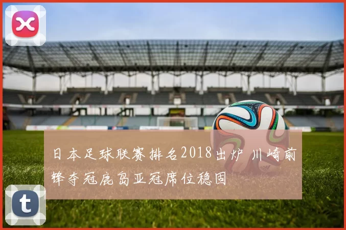 日本足球联赛排名2018出炉 川崎前锋夺冠鹿岛亚冠席位稳固