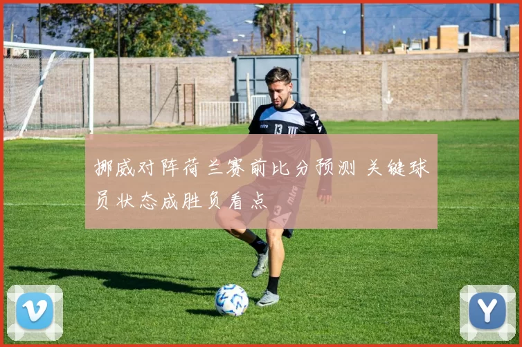 挪威对阵荷兰赛前比分预测 关键球员状态成胜负看点