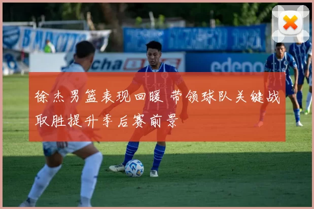 徐杰男篮表现回暖 带领球队关键战取胜提升季后赛前景