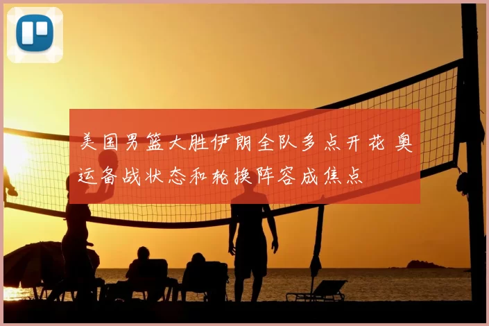 美国男篮大胜伊朗全队多点开花 奥运备战状态和轮换阵容成焦点