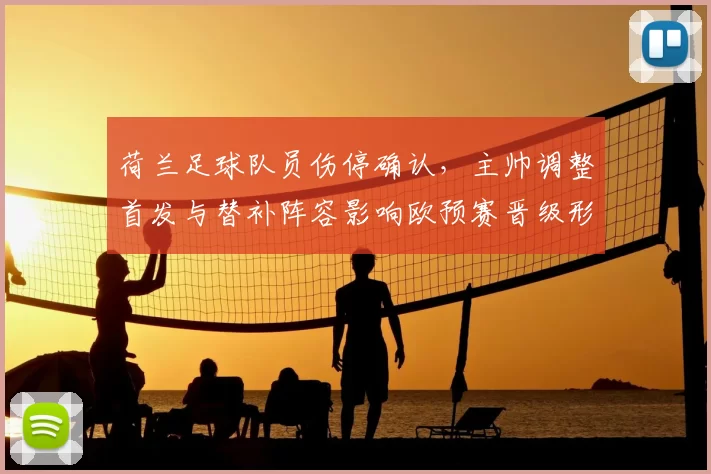 荷兰足球队员伤停确认，主帅调整首发与替补阵容影响欧预赛晋级形势