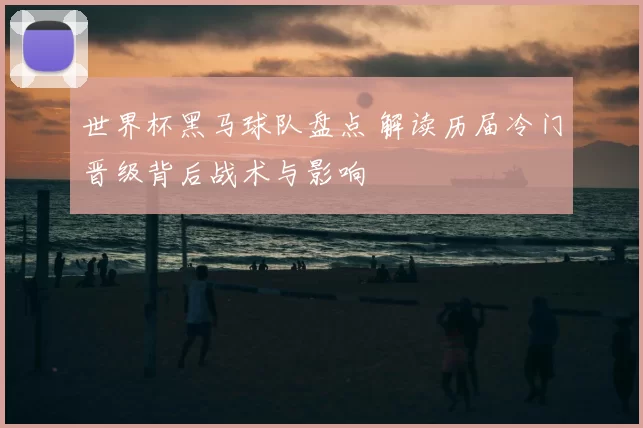 世界杯黑马球队盘点 解读历届冷门晋级背后战术与影响