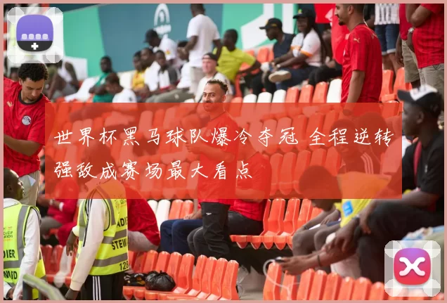 世界杯黑马球队爆冷夺冠 全程逆转强敌成赛场最大看点