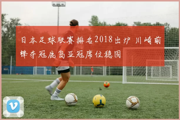 日本足球联赛排名2018出炉 川崎前锋夺冠鹿岛亚冠席位稳固