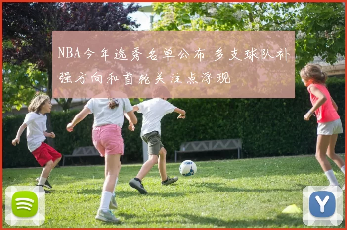 NBA今年选秀名单公布 多支球队补强方向和首轮关注点浮现