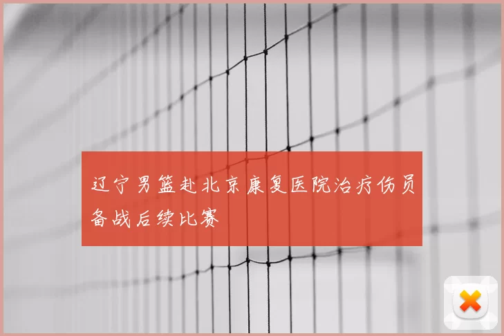 辽宁男篮赴北京康复医院治疗伤员备战后续比赛