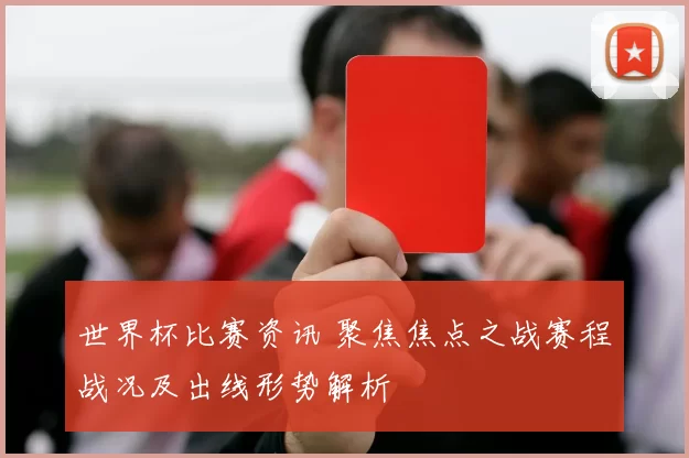 世界杯比赛资讯 聚焦焦点之战赛程战况及出线形势解析