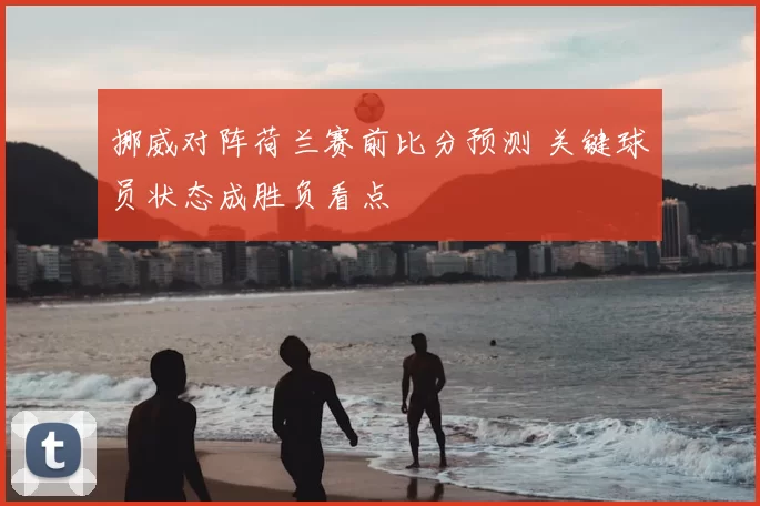 挪威对阵荷兰赛前比分预测 关键球员状态成胜负看点