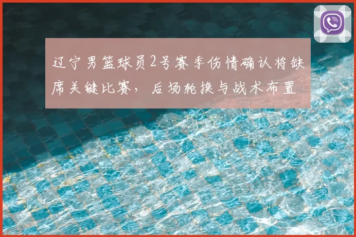 辽宁男篮球员2号赛季伤情确认将缺席关键比赛，后场轮换与战术布置需调整
