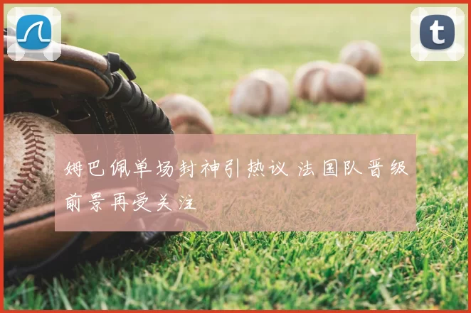 姆巴佩单场封神引热议 法国队晋级前景再受关注