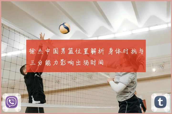 徐杰中国男篮位置解析 身体对抗与三分能力影响出场时间