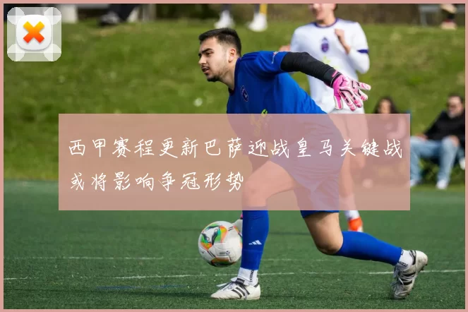 西甲赛程更新巴萨迎战皇马关键战或将影响争冠形势