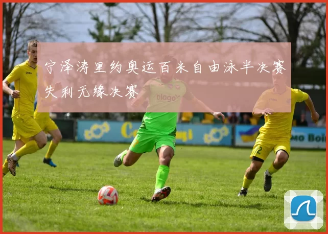 宁泽涛里约奥运百米自由泳半决赛失利无缘决赛