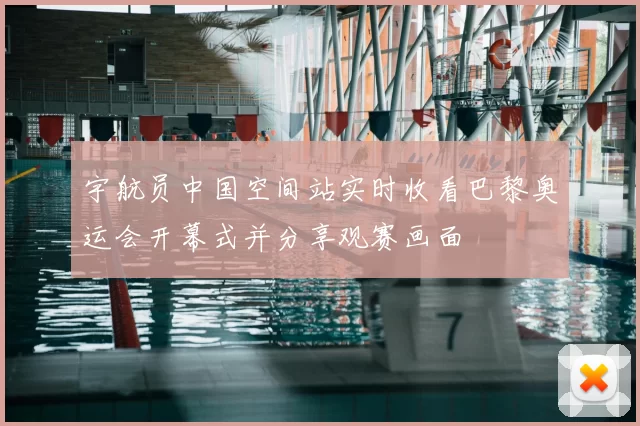 宇航员中国空间站实时收看巴黎奥运会开幕式并分享观赛画面