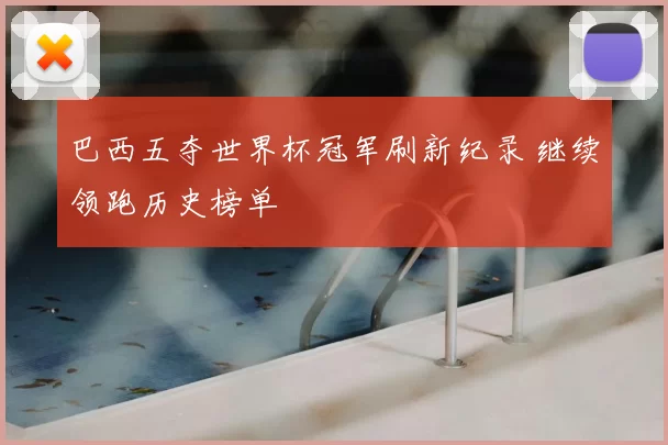 巴西五夺世界杯冠军刷新纪录 继续领跑历史榜单