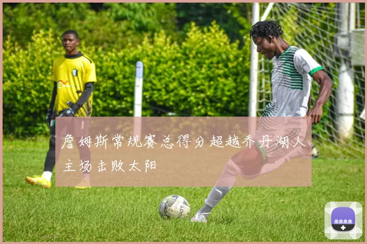 詹姆斯常规赛总得分超越乔丹湖人主场击败太阳