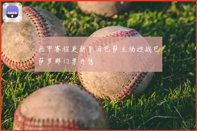 西甲赛程更新皇马巴萨主场迎战巴萨罗那门票开售