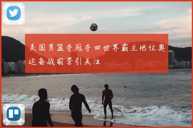 美国男篮夺冠夺回世界霸主地位奥运备战前景引关注