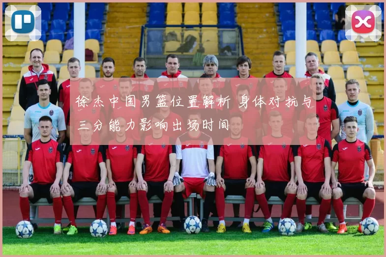 徐杰中国男篮位置解析 身体对抗与三分能力影响出场时间