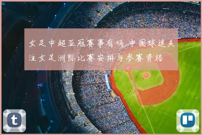 女足中超亚冠赛事有吗 中国球迷关注女足洲际比赛安排与参赛资格