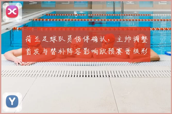 荷兰足球队员伤停确认，主帅调整首发与替补阵容影响欧预赛晋级形势