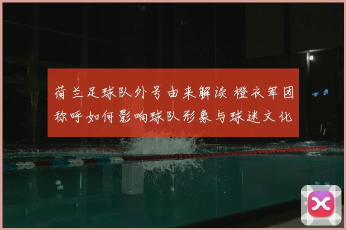 荷兰足球队外号由来解读 橙衣军团称呼如何影响球队形象与球迷文化