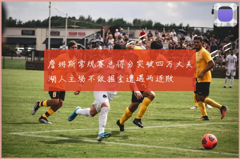 詹姆斯常规赛总得分突破四万大关湖人主场不敌掘金遭遇两连败