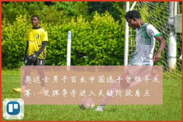 奥运会男子百米中国选手晋级半决赛，奖牌争夺进入关键阶段看点