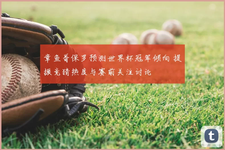 章鱼哥保罗预测世界杯冠军倾向 提振竞猜热度与赛前关注讨论