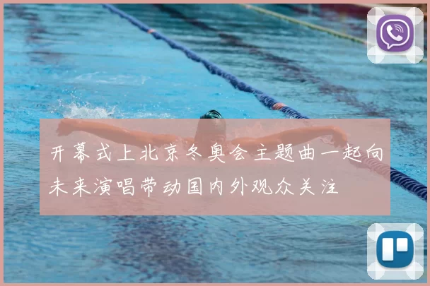 开幕式上北京冬奥会主题曲一起向未来演唱带动国内外观众关注